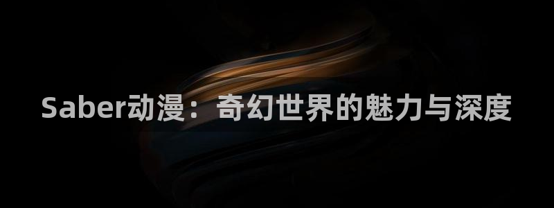 age动漫omofun：Saber动漫：奇幻世界的魅力与深度