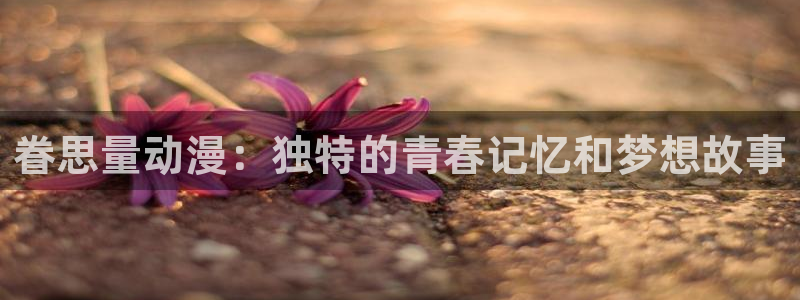 omofun,hanime：眷思量动漫：独特的青春记忆和梦想故事